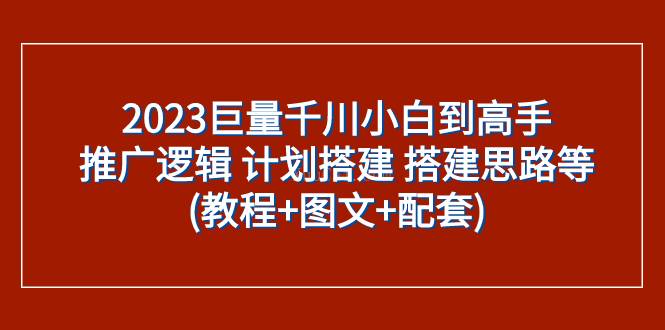 2023巨量千川小白到高手：推广逻辑 计划搭建 搭建思路等(教程+图文+配套)-续财库