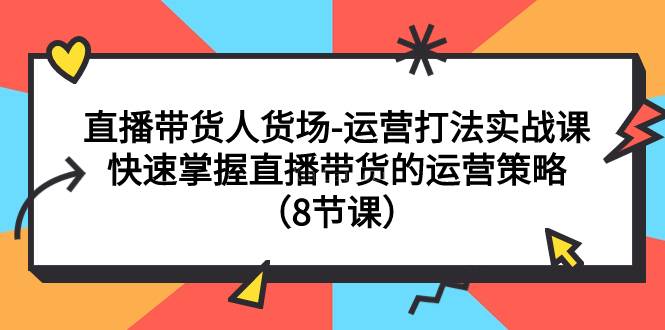 直播带货人货场-运营打法实战课：快速掌握直播带货的运营策略（8节课）-续财库