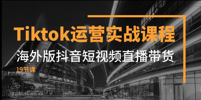 Tiktok运营实战课程，海外版抖音短视频直播带货（19节课）-续财库