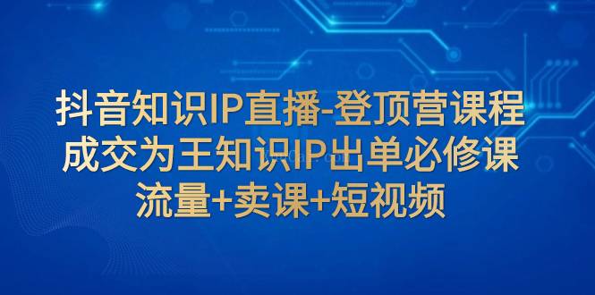 抖音知识IP直播-登顶营课程：成交为王知识IP出单必修课 流量+卖课+短视频-续财库