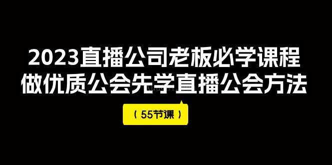 2023直播公司老板必学课程，做优质公会先学直播公会方法（55节课）-续财库