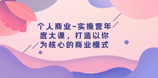 个人商业-实操营年度大课，打造以你为核心的商业模式（29节课）-续财库