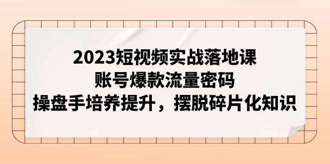 2023短视频实战落地课，账号爆款流量密码，操盘手培养提升，摆脱碎片化知识-续财库