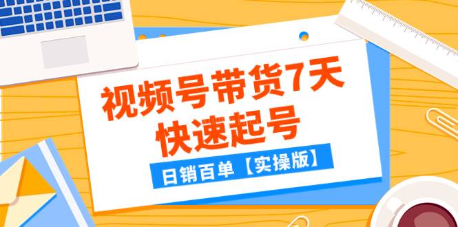 某公众号付费文章：视频号带货7天快速起号，日销百单【实操版】-续财库