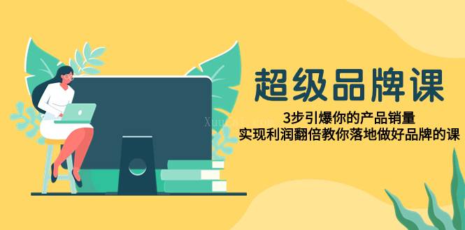 超级/品牌课，3步引爆你的产品销量，实现利润翻倍教你落地做好品牌的课-续财库