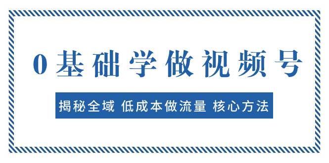 0基础学做视频号：揭秘全域 低成本做流量 核心方法 快速出爆款 轻松变现-续财库