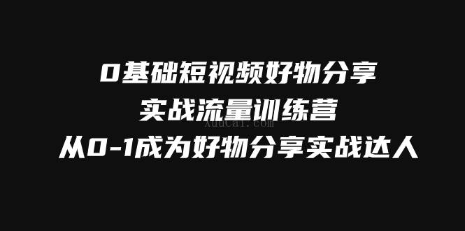 0基础短视频好物分享实战流量训练营，从0-1成为好物分享实战达人-续财库