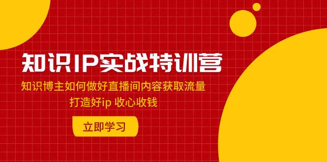 知识IP实战特训营：知识博主如何做好直播间内容获取流量 打造好ip 收心收钱-续财库