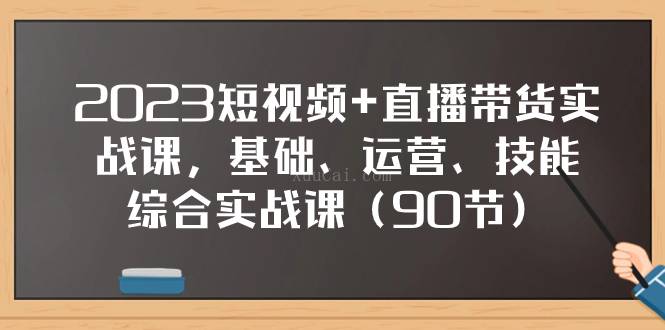 2023短视频+直播带货实战课，基础、运营、技能综合实操课（90节）-续财库