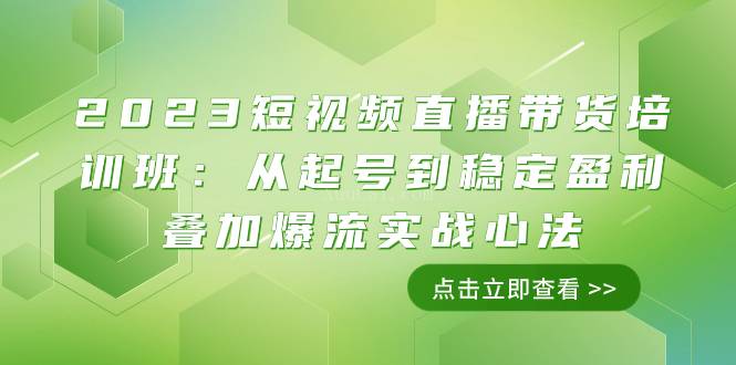 2023短视频直播带货培训班：从起号到稳定盈利叠加爆流实战心法（11节课）-续财库