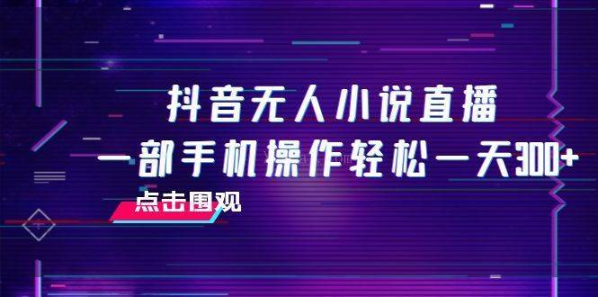 抖音无人小说直播 一部手机操作轻松一天300+-续财库