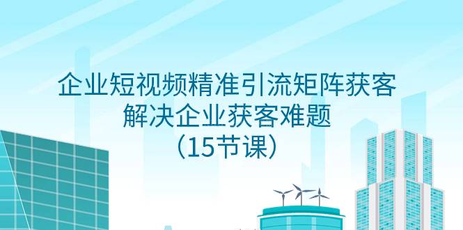 企业短视频精准引流矩阵获客，解决企业获客难题（15节课）-续财库