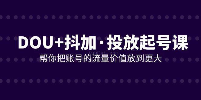 DOU+抖加投放起号课，帮你把账号的流量价值放到更大（21节课）-续财库