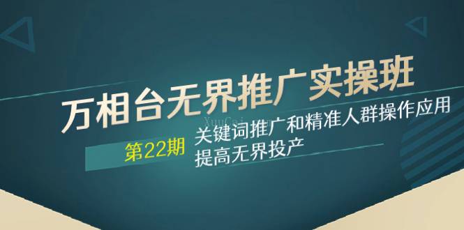 万相台无界推广实操班【22期】关键词推广和精准人群操作应用，提高无界投产-续财库