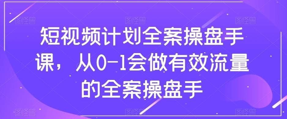 短视频计划-全案操盘手课，从0-1会做有效流量的全案操盘手-续财库