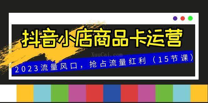 抖音小店商品卡运营，2023流量风口，抢占流量红利（15节课）-续财库