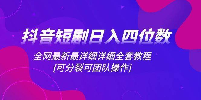 抖音短剧日入四位数，全网最新最详细详细全套教程{可分裂可团队操作}-续财库