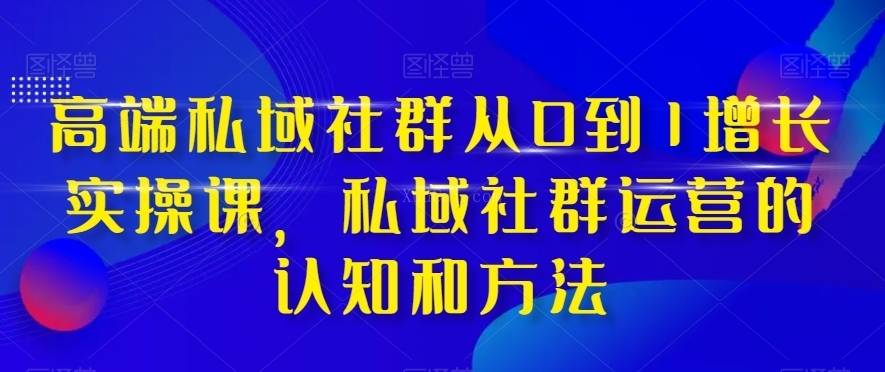 高端 私域社群从0到1增长实战课，私域社群运营的认知和方法（37节课）-续财库