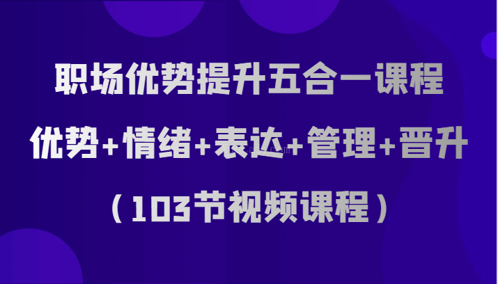 职场优势提升五合一课程，优势+情绪+表达+管理+晋升（103节视频课程）-续财库