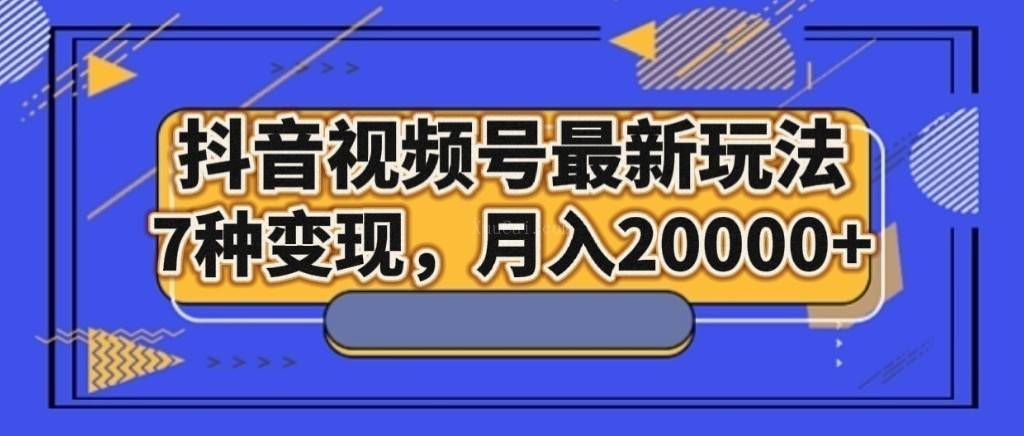 抖音视频号最新玩法，7种变现，月入20000+-续财库