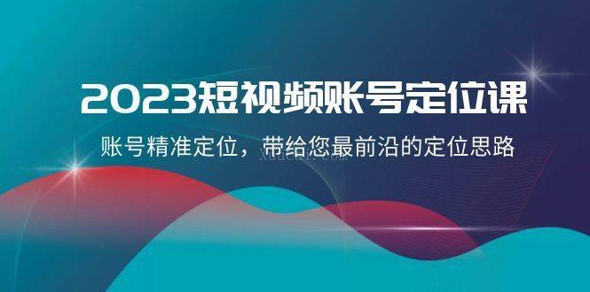 2023短视频账号-定位课，账号精准定位，带给您最前沿的定位思路（21节课）-续财库