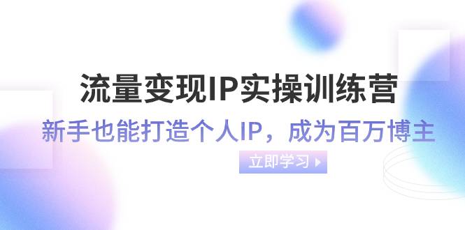 流量变现-IP实操训练营：新手也能打造个人IP，成为百万 博主（46节课）-续财库