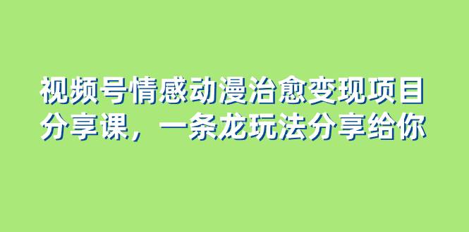 视频号情感动漫治愈变现项目分享课，一条龙玩法分享给你（教程+素材）-续财库