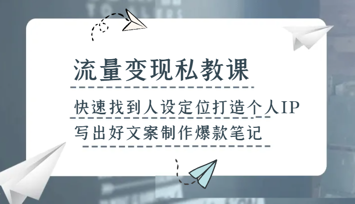 流量变现私教课，快速找到人设定位打造个人IP，写出好文案制作爆款笔记-续财库
