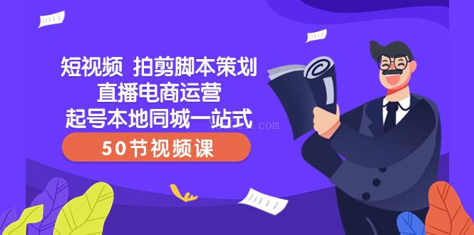 短视频 拍剪脚本策划直播电商运营起号本地同城一站式（50节视频课）-续财库