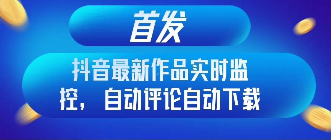首发抖音最新作品实时监控，自动评论自动下载-续财库