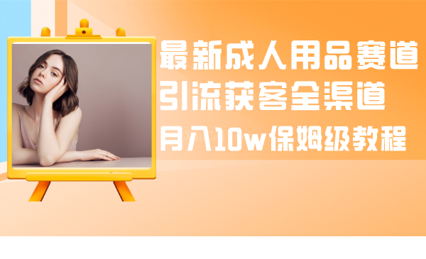 最新成人用品赛道引流获客全渠道，月入10w保姆级教程-续财库