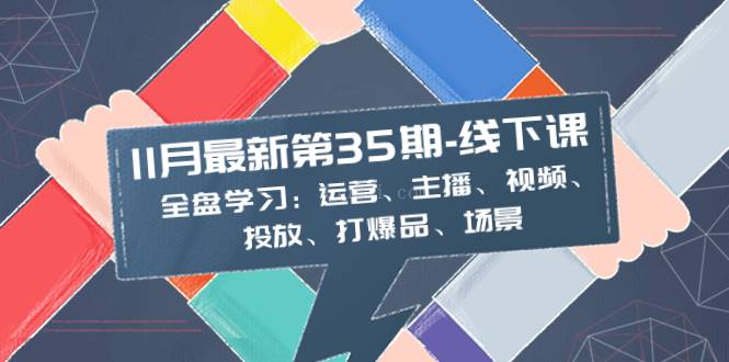 11月最新-35期-线下课：全盘学习：运营、主播、视频、投放、打爆品、场景-续财库