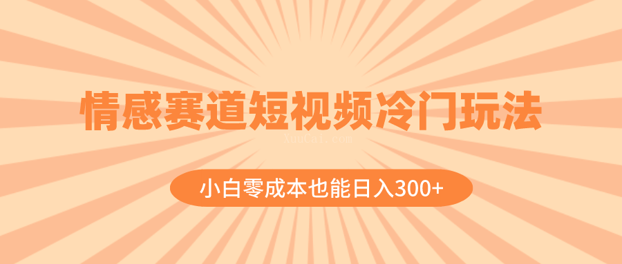 情感赛道短视频冷门玩法，小白零成本也能日入300+（教程+素材）-续财库