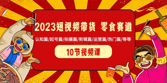 2023短视频带货 零食赛道 认知篇/起号篇/拍摄篇/剪辑篇/运营篇/热门篇/等等-续财库