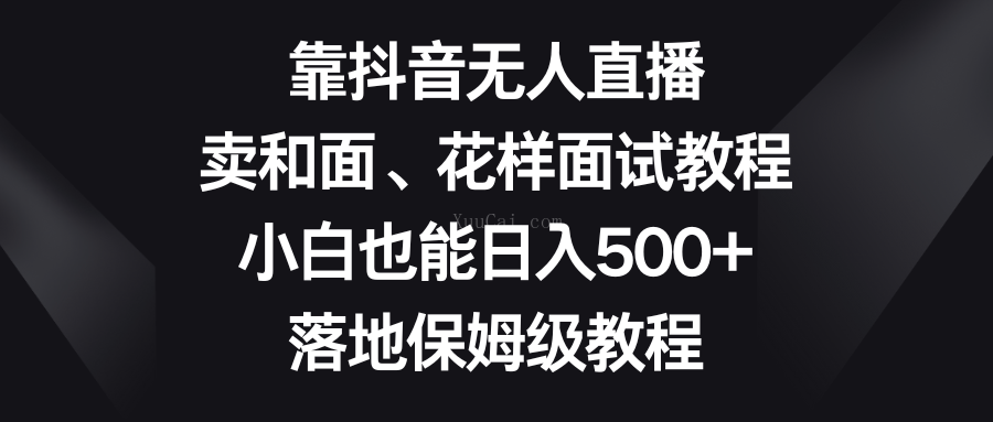 靠抖音无人直播，卖和面、花样面试教程，小白也能日入500+，落地保姆级教程-续财库