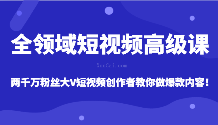 全领域短视频高级课，全网两千万粉丝大V创作者教你做爆款短视频内容-续财库