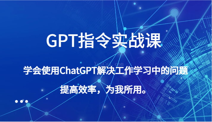 GPT指令实战课，学会使用ChatGPT解决工作学习中的问题，提高效率，为我所用-续财库