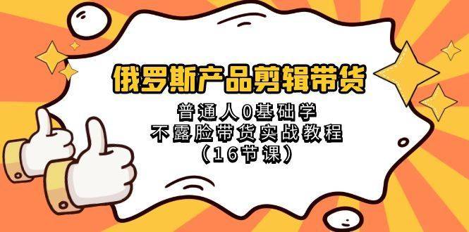 俄罗斯 产品剪辑带货，普通人0基础学不露脸带货实战教程（16节课）-续财库