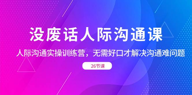 没废话人际 沟通课，人际 沟通实操训练营，无需好口才解决沟通难问题-续财库