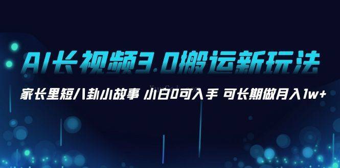 AI长视频3.0搬运新玩法 家长里短八卦小故事 小白0可入手 可长期做月入1w+-续财库