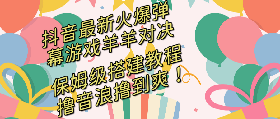抖音最新火爆弹幕游戏羊羊对决，保姆级搭建开播教程，撸音浪直接撸到爽！-续财库