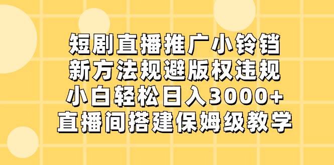 短剧直播推广小铃铛，新方法规避版权违规，小白轻松日入3000+-续财库