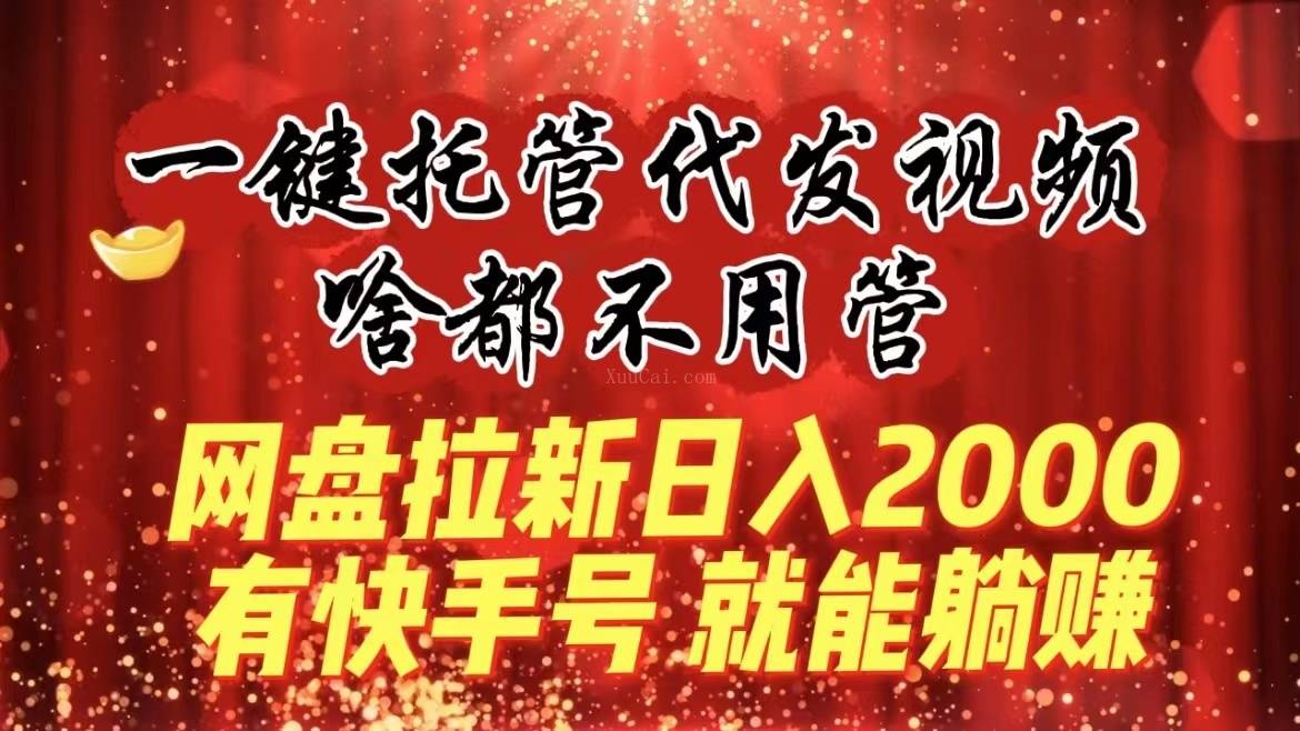 一键托管代发视频，啥都不用管，网盘拉新日入2000+，有快手号就能躺赚-续财库