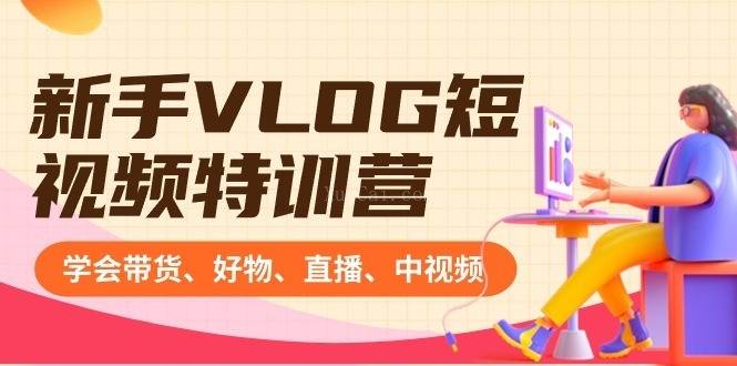 新手VLOG短视频特训营：学会带货、好物、直播、中视频、赚Q方法（16节课）-续财库