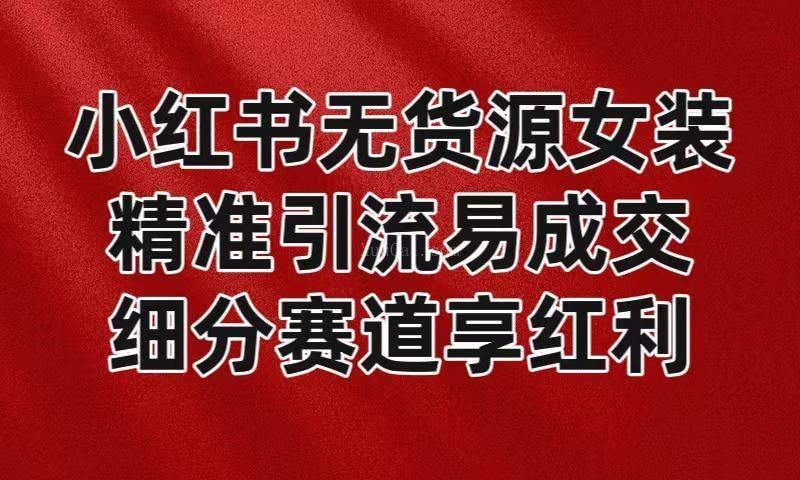 小红书无货源女装，精准引流易成交，平台红利期小白也可操作蓝海赛道-续财库