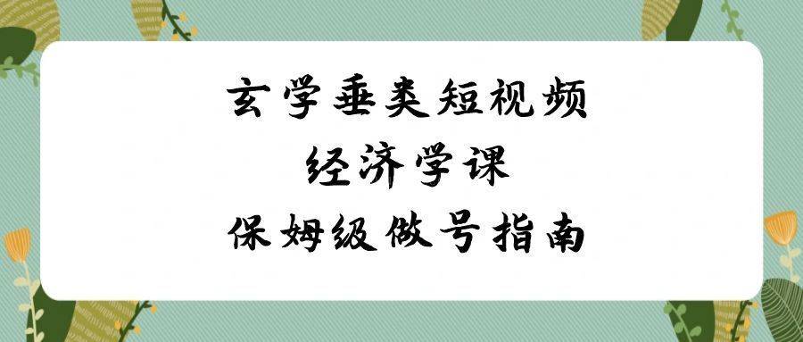 玄学 垂类短视频经济学课，保姆级做号指南（8节课）-续财库