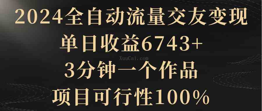 2024全自动流量交友变现，单日收益6743+，3分钟一个作品，项目可行性100%-续财库
