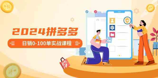 2024拼多多日销0-100单实战课程：新手注册开店到日销100单整套流程-续财库