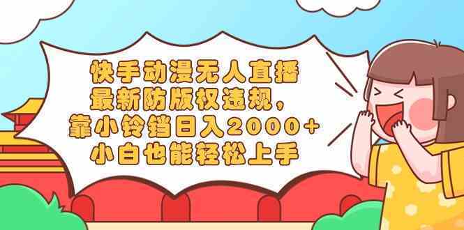 快手动漫无人直播，最新防版权违规，靠小铃铛日入2000+，小白也能轻松上手-续财库
