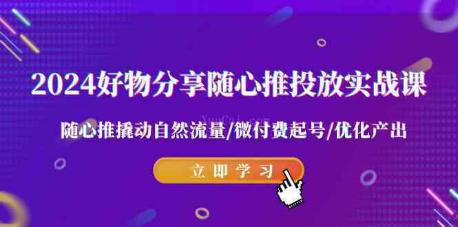 2024好物分享-随心推投放实战课 随心推撬动自然流量/微付费起号/优化产出-续财库